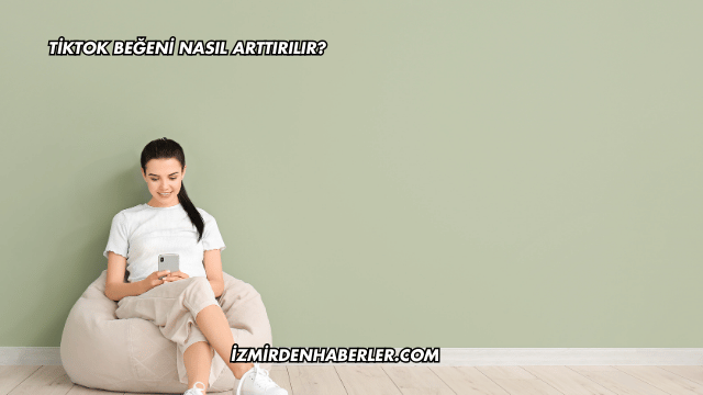 TikTok Beğeni Nasıl Arttırılır?