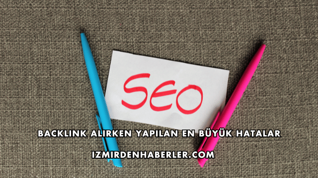 Backlink Alırken Yapılan En Büyük Hatalar