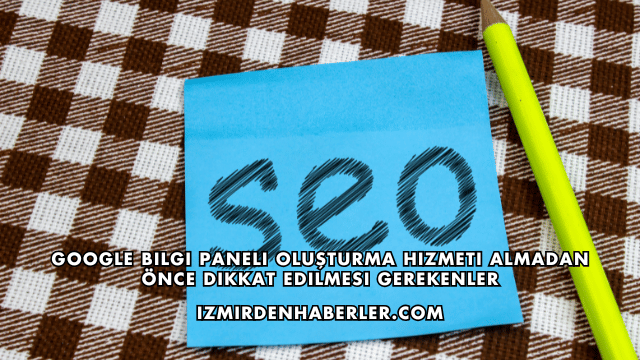 Google Bilgi Paneli Oluşturma Hizmeti Almadan Önce Dikkat Edilmesi Gerekenler