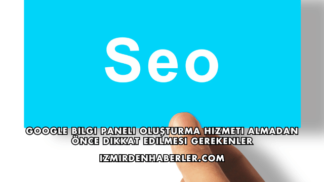 Google Bilgi Paneli Oluşturma Hizmeti Almadan Önce Dikkat Edilmesi Gerekenler