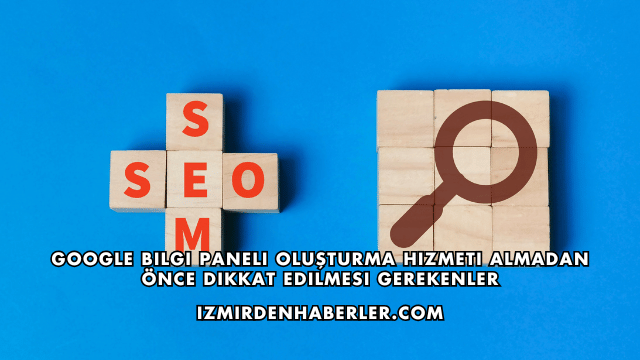 Google Bilgi Paneli Oluşturma Hizmeti Almadan Önce Dikkat Edilmesi Gerekenler