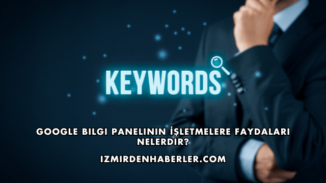 Google Bilgi Panelinin İşletmelere Faydaları Nelerdir?